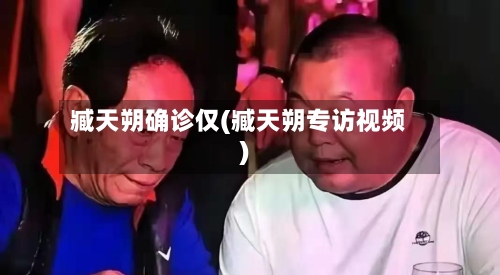 臧天朔确诊仅(臧天朔专访视频)-第3张图片