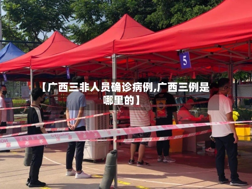【广西三非人员确诊病例,广西三例是哪里的】-第2张图片