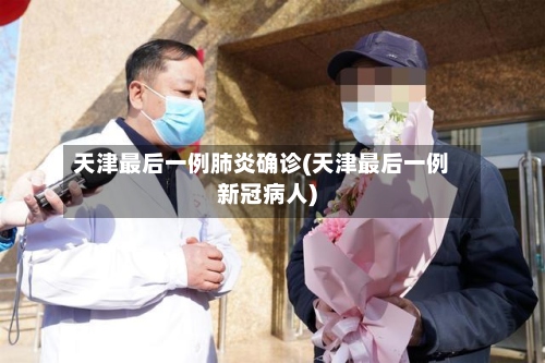 天津最后一例肺炎确诊(天津最后一例新冠病人)-第2张图片