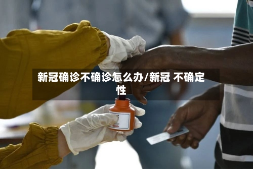 新冠确诊不确诊怎么办/新冠 不确定性-第3张图片