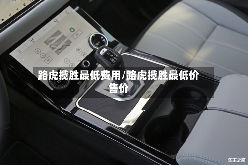 路虎揽胜最低费用/路虎揽胜最低价售价