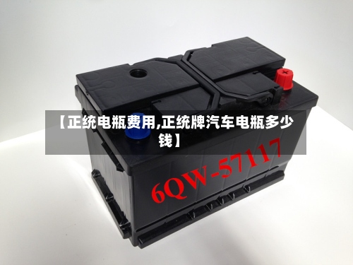 【正统电瓶费用,正统牌汽车电瓶多少钱】