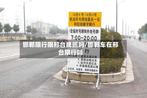 邯郸限行限邢台牌照吗/邯郸车在邢台限行吗-第3张图片