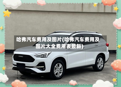 哈弗汽车费用及图片(哈弗汽车费用及图片大全费用表最新)
