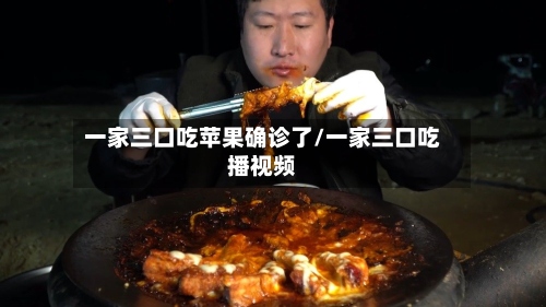 一家三口吃苹果确诊了/一家三口吃播视频
