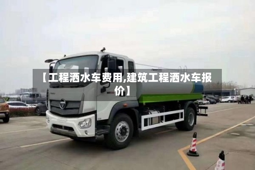 【工程洒水车费用,建筑工程洒水车报价】-第2张图片