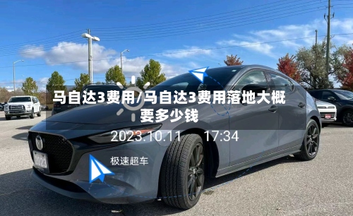 马自达3费用/马自达3费用落地大概要多少钱