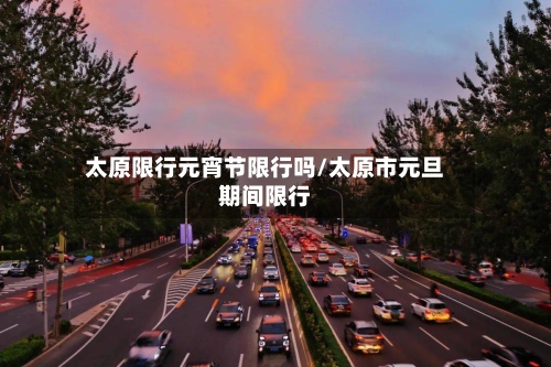 太原限行元宵节限行吗/太原市元旦期间限行-第3张图片