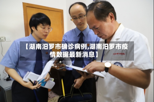 【湖南汨罗市确诊病例,湖南汨罗市疫情数据最新消息】