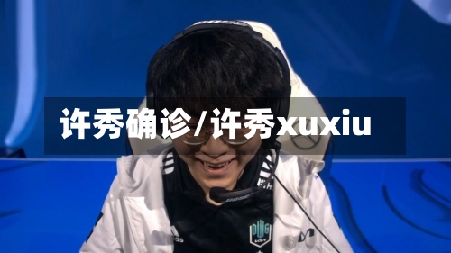 许秀确诊/许秀xuxiu