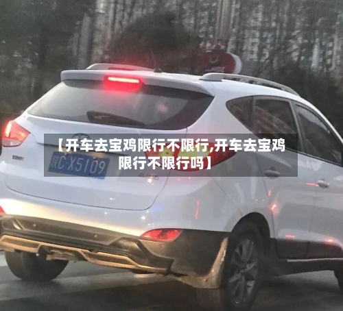 【开车去宝鸡限行不限行,开车去宝鸡限行不限行吗】-第3张图片