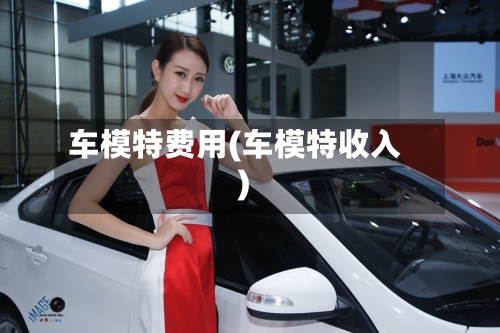 车模特费用(车模特收入)-第2张图片