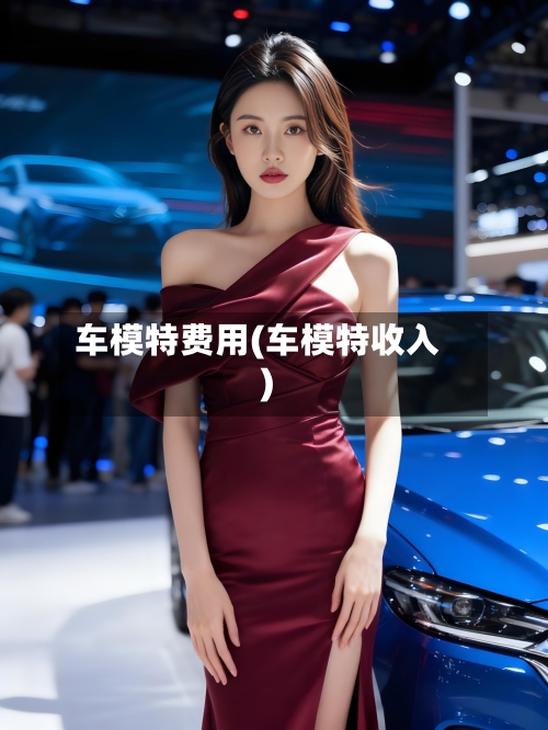 车模特费用(车模特收入)-第3张图片