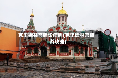 克里姆林宫确诊病例(克里姆林宫旅游攻略)