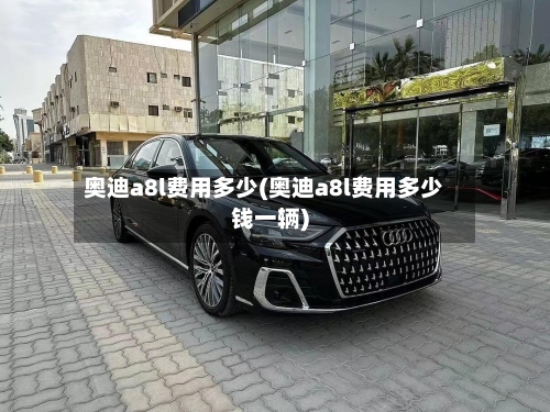 奥迪a8l费用多少(奥迪a8l费用多少钱一辆)-第3张图片
