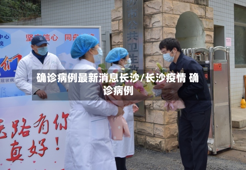 确诊病例最新消息长沙/长沙疫情 确诊病例