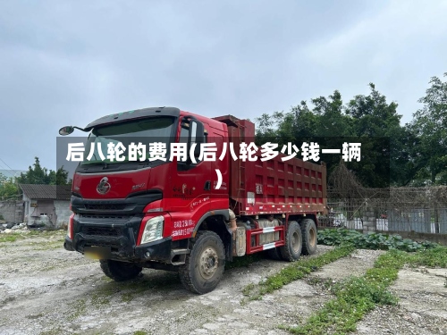 后八轮的费用(后八轮多少钱一辆)