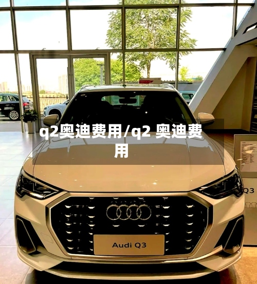 q2奥迪费用/q2 奥迪费用