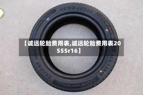 【诚远轮胎费用表,诚远轮胎费用表20555r16】