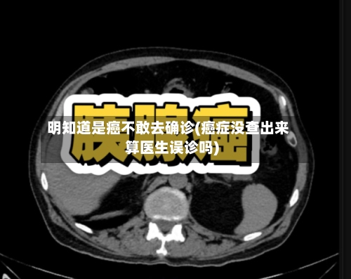 明知道是癌不敢去确诊(癌症没查出来算医生误诊吗)