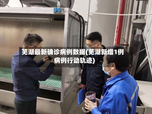 芜湖最新确诊病例数据(芜湖新增1例病例行动轨迹)
