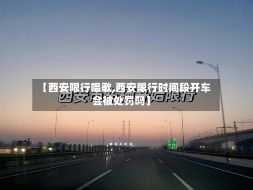 【西安限行唱歌,西安限行时间段开车会被处罚吗】-第2张图片