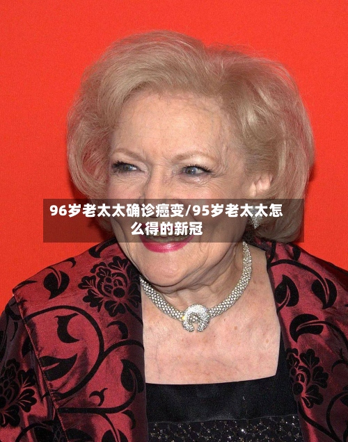 96岁老太太确诊癌变/95岁老太太怎么得的新冠-第3张图片
