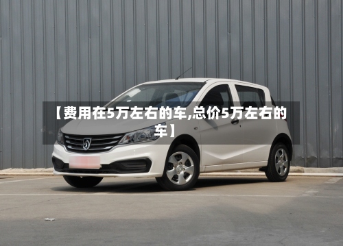 【费用在5万左右的车,总价5万左右的车】-第2张图片