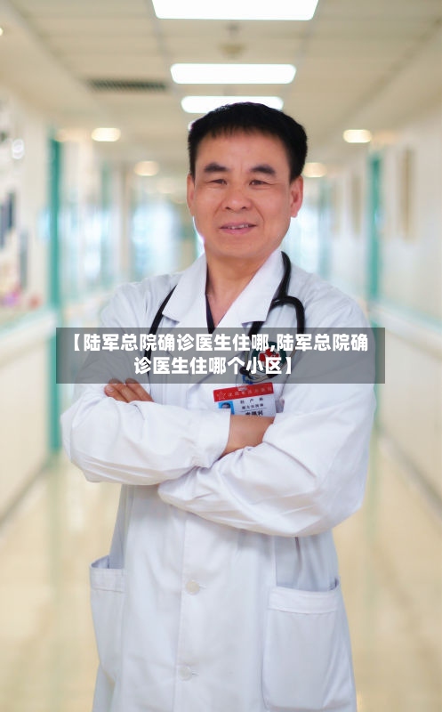 【陆军总院确诊医生住哪,陆军总院确诊医生住哪个小区】-第2张图片
