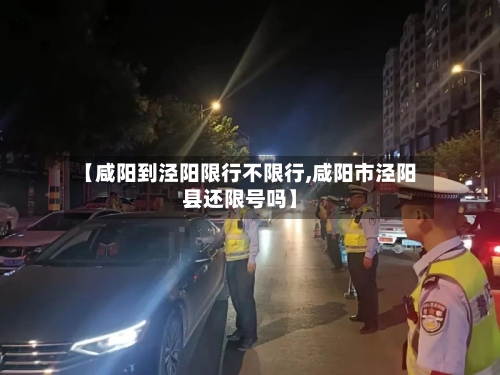 【咸阳到泾阳限行不限行,咸阳市泾阳县还限号吗】-第2张图片