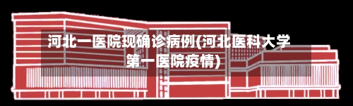 河北一医院现确诊病例(河北医科大学第一医院疫情)