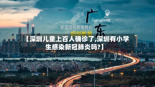 【深圳儿童上百人确诊了,深圳有小学生感染新冠肺炎吗?】-第3张图片