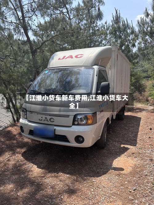 【江淮小货车新车费用,江淮小货车大全】