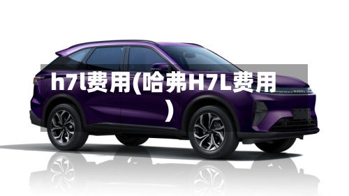 h7l费用(哈弗H7L费用)-第2张图片