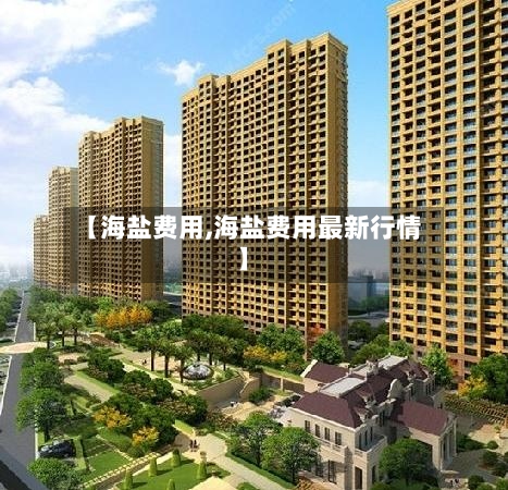 【海盐费用,海盐费用最新行情】