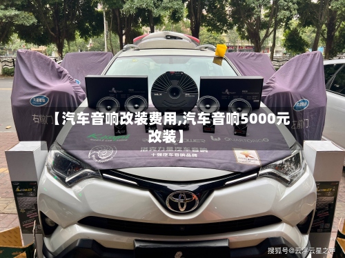 【汽车音响改装费用,汽车音响5000元改装】