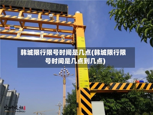 韩城限行限号时间是几点(韩城限行限号时间是几点到几点)