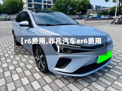 【r6费用,非凡汽车er6费用】-第2张图片