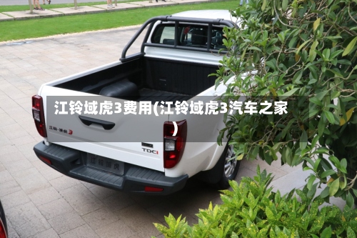 江铃域虎3费用(江铃域虎3汽车之家)-第2张图片