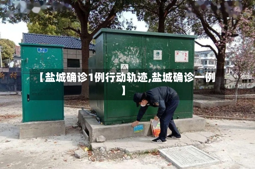 【盐城确诊1例行动轨迹,盐城确诊一例】