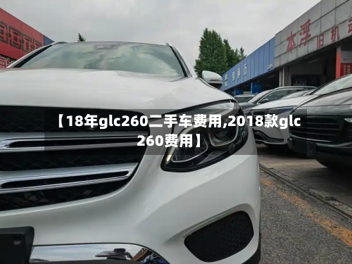 【18年glc260二手车费用,2018款glc260费用】-第2张图片