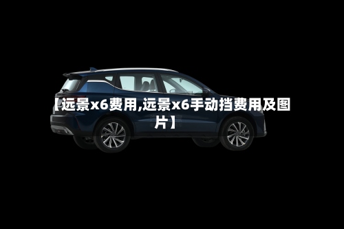 【远景x6费用,远景x6手动挡费用及图片】