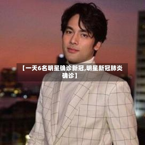【一天6名明星确诊新冠,明星新冠肺炎确诊】