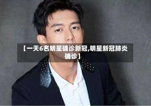 【一天6名明星确诊新冠,明星新冠肺炎确诊】-第3张图片