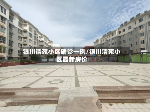 银川清苑小区确诊一例/银川清苑小区最新房价-第2张图片