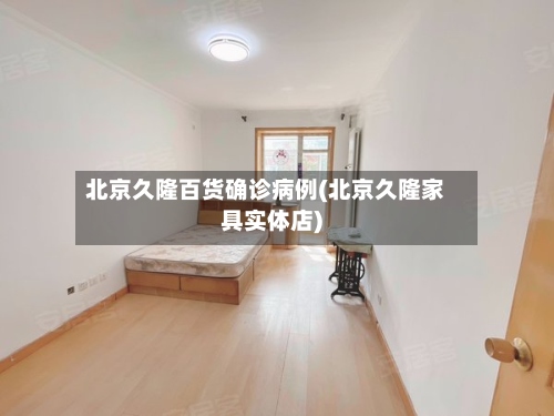北京久隆百货确诊病例(北京久隆家具实体店)