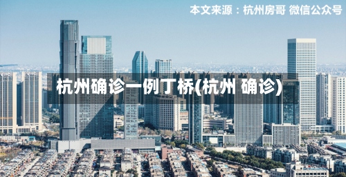 杭州确诊一例丁桥(杭州 确诊)-第3张图片