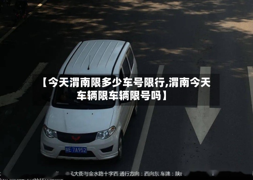 【今天渭南限多少车号限行,渭南今天车辆限车辆限号吗】