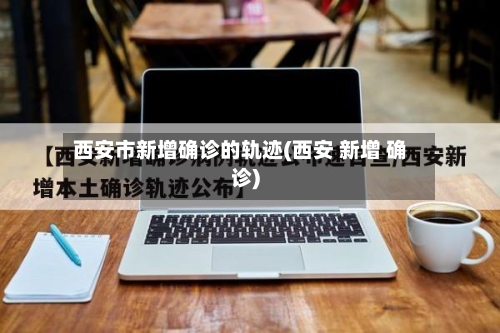 西安市新增确诊的轨迹(西安 新增 确诊)