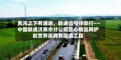 黄河之下有通途，联通信号伴你行——中国联通济南市分公司匠心精品网护航世界级跨黄隧道工程-第2张图片